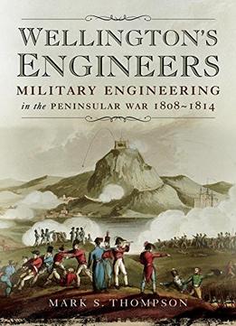 Wellington’S Engineers: Military Engineering In The Peninsular War 1808-1814