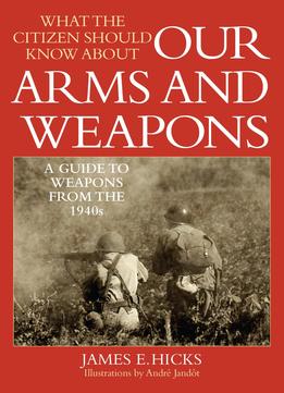 What The Citizen Should Know About Our Arms And Weapons: A Guide To Weapons From The 1940S