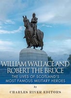 William Wallace And Robert The Bruce: The Lives Of Scotland’S Most Famous Military Heroes