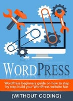 Wordpress – Wordpress Beginner’S Step-By-Step Guide On How To Build Your Wordpress Website Fast