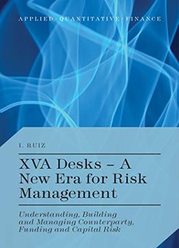 Xva Desks – A New Era For Risk Management: Understanding, Building And Managing Counterparty, Funding And Capital Risk