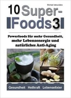 10 Superfoods 3: Powerfoods Für Mehr Gesundheit, Mehr Lebensenergie Und Natürliches Anti-Aging