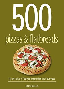 500 Pizzas & Flatbreads: The Only Pizza And Flatbread Compendium You’Ll Ever Need
