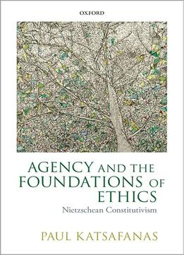 Agency And The Foundations Of Ethics: Nietzschean Constitutivism