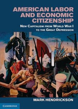 American Labor And Economic Citizenship: New Capitalism From World War I To The Great Depression