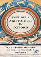 Aristoteles In Oxford: Wie Das Finstere Mittelalter Die Moderne Wissenschaft Begründete