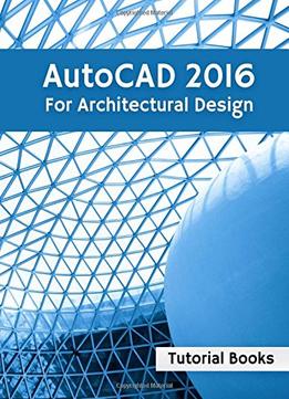 Autocad 2016 For Architectural Design: Floor Plans, Elevations, Printing, 3D Architectural Modeling, And Rendering