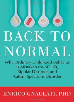 Back To Normal: Why Ordinary Childhood Behavior Is Mistaken For Adhd, Bipolar Disorder, And Autism Spectrum Disorder
