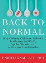 Back To Normal: Why Ordinary Childhood Behavior Is Mistaken For Adhd, Bipolar Disorder, And Autism Spectrum Disorder