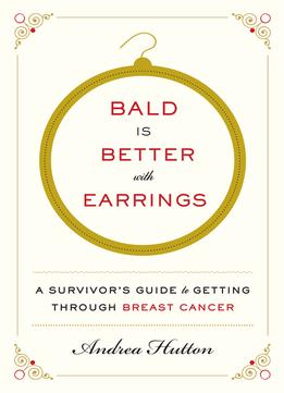 Bald Is Better With Earrings: A Survivor’S Guide To Getting Through Breast Cancer