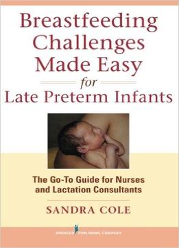 Breastfeeding Challenges Made Easy For Late Preterm Infants: The Go-To Guide For Nurses And Lactation Consultants