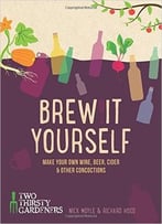 Brew It Yourself: Make Your Own Beer, Wine, Cider And Other Concoctions