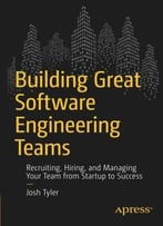 Building Great Software Engineering Teams: Recruiting, Hiring, And Managing Your Team From Startup To Success
