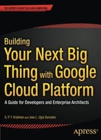 Building Your Next Big Thing With Google Cloud Platform: A Guide For Developers And Enterprise Architects