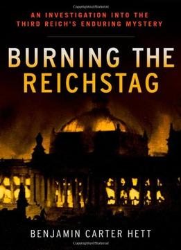 Burning The Reichstag: An Investigation Into The Third Reich’S Enduring Mystery
