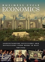 Business Cycle Economics: Understanding Recessions And Depressions From Boom To Bust