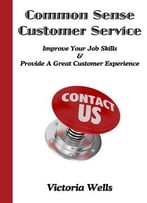 Common Sense Customer Service – Improve Your Job Skills & Provide A Great Customer Experience