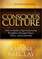 Conscious Culture: How To Build A High Performing Workplace Through Leadership, Values, And Ethics