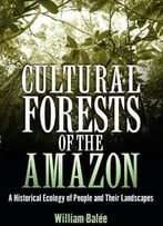 Cultural Forests Of The Amazon: A Historical Ecology Of People And Their Landscapes By Dr. William Balée Ph.D.