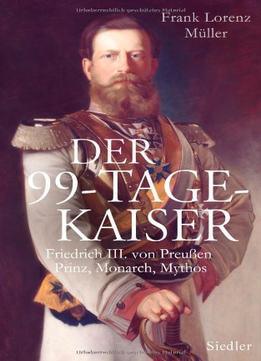 Der 99-Tage-Kaiser: Friedrich Iii. Von Preußen – Prinz, Monarch, Mythos
