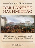 Der Längste Nachmittag: 400 Deutsche, Napoleon Und Die Entscheidung Von Waterloo
