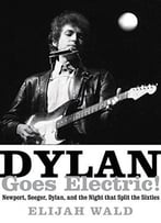 Dylan Goes Electric!: Newport, Seeger, Dylan, And The Night That Split The Sixties