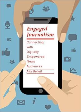 Engaged Journalism: Connecting With Digitally Empowered News Audiences
