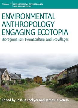 Environmental Anthropology Engaging Ecotopia: Bioregionalism, Permaculture, And Ecovillages