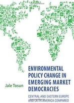 Environmental Policy Change In Emerging Market Democracies: Eastern Europe And Latin America Compared