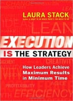 Execution Is The Strategy: How Leaders Achieve Maximum Results In Minimum Time