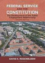 Federal Service And The Constitution: The Development Of The Public Employment Relationship, Second Edition