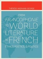 From Francophonie To World Literature In French: Ethics, Poetics, And Politics