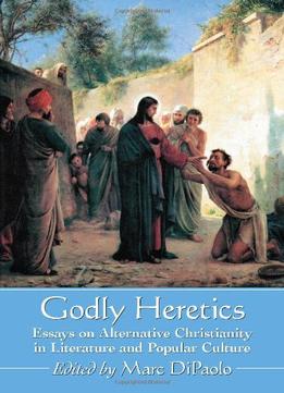 Godly Heretics: Essays On Alternative Christianity In Literature And Popular Culture