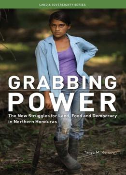 Grabbing Power: The New Struggles For Land, Food And Democracy In Northern Honduras