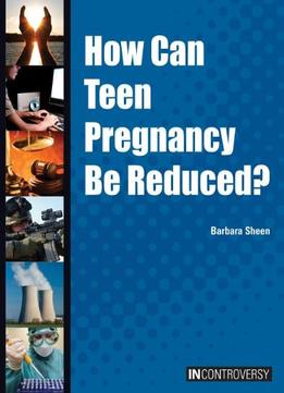 How Can Teen Pregancy Be Reduced? (In Controversy) By Barbara Sheen