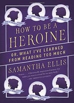 How To Be A Heroine: Or, What I’Ve Learned From Reading Too Much
