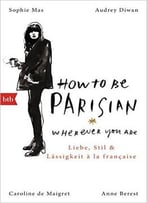 How To Be Parisian Wherever You Are: Liebe, Stil Und Lässigkeit À La Française – Deutsche Ausgabe