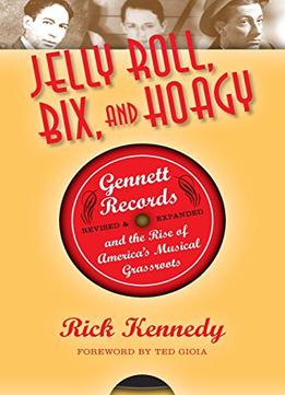 Jelly Roll, Bix, And Hoagy, Revised And Expanded Edition: Gennett Records And The Rise Of America’S Musical Grassroots