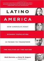 Latino America: How America’S Most Dynamic Population Is Poised To Transform The Politics Of The Nation