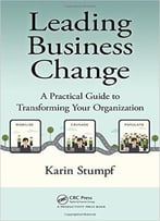 Leading Business Change: A Practical Guide To Transforming Your Organization