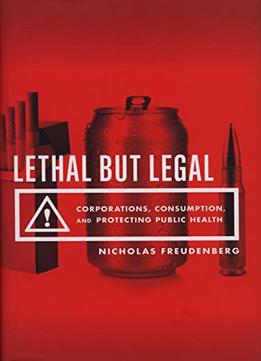 Lethal But Legal: Corporations, Consumption, And Protecting Public Health