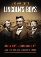 Lincoln’S Boys: John Hay, John Nicolay, And The War For Lincoln’S Image