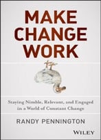 Make Change Work: Staying Nimble, Relevant, And Engaged In A World Of Constant Change