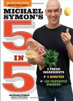 Michael Symon’S 5 In 5: 5 Fresh Ingredients + 5 Minutes = 120 Fantastic Dinners