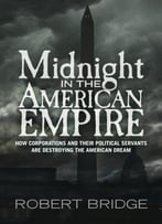 Midnight In The American Empire: How Corporations And Their Political Servants Are Destroying The American Dream
