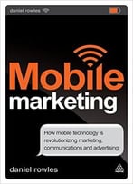 Mobile Marketing: How Mobile Technology Is Revolutionizing Marketing, Communications And Advertising