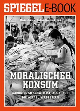Moralischer Konsum – Warum Es So Schwer Ist, Als Kunde Die Welt Zu Verbessern: Ein Spiegel E-Book