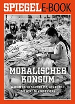 Moralischer Konsum – Warum Es So Schwer Ist, Als Kunde Die Welt Zu Verbessern: Ein Spiegel E-Book