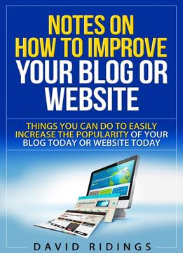 Notes On How To Improve Your Blog Or Website: Things You Can Do Easily To Increase The Popularity Of Your Blog Or Website Today