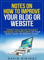 Notes On How To Improve Your Blog Or Website: Things You Can Do Easily To Increase The Popularity Of Your Blog Or Website Today